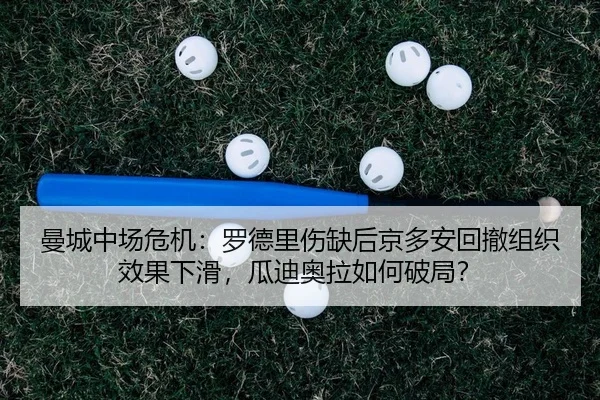 曼城中场危机：罗德里伤缺后京多安回撤组织效果下滑，瓜迪奥拉如何破局？